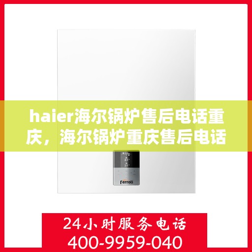 haier海尔锅炉售后电话重庆，海尔锅炉重庆售后电话及维修服务指南