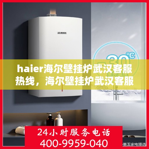 haier海尔壁挂炉武汉客服热线，海尔壁挂炉武汉客服热线，专业支持与解决方案一站式服务