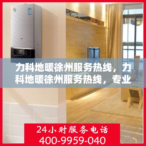 力科地暖徐州服务热线，力科地暖徐州服务热线，专业温暖，一触即达