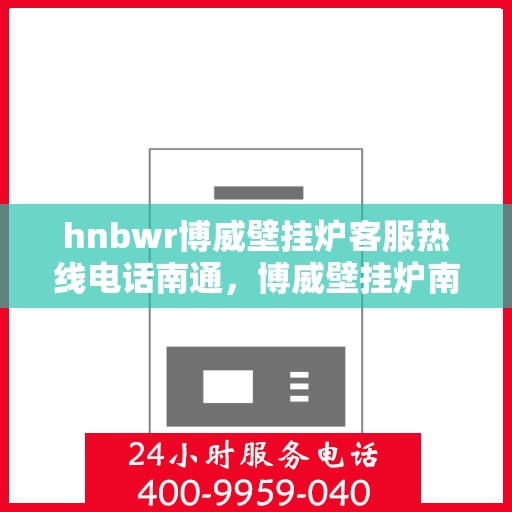 hnbwr博威壁挂炉客服热线电话南通，博威壁挂炉南通客服热线电话及售后维修服务指南