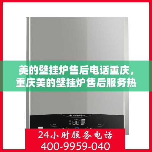 美的壁挂炉售后电话重庆，重庆美的壁挂炉售后服务热线及电话支持指南