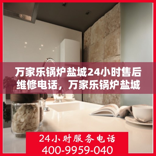 万家乐锅炉盐城24小时售后维修电话，万家乐锅炉盐城全天候售后维修服务热线