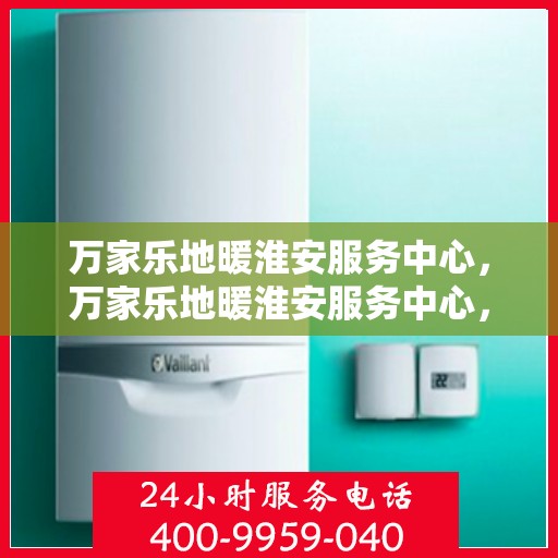 万家乐地暖淮安服务中心，万家乐地暖淮安服务中心，专业温暖，为您量身定制