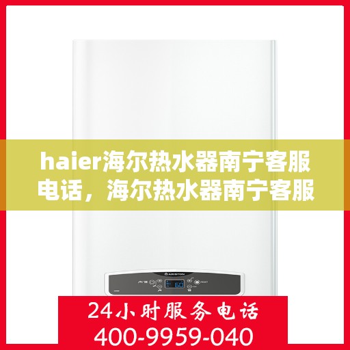 haier海尔热水器南宁客服电话，海尔热水器南宁客服热线及售后支持服务指南