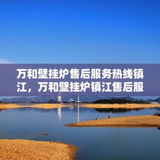万和壁挂炉售后服务热线镇江，万和壁挂炉镇江售后服务热线及支持团队专业服务