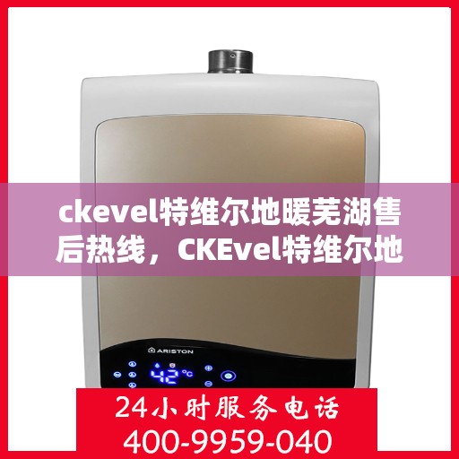 ckevel特维尔地暖芜湖售后热线，CKEvel特维尔地暖芜湖售后服务热线全解析