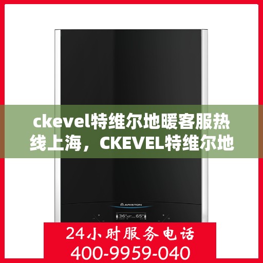 ckevel特维尔地暖客服热线上海，CKEVEL特维尔地暖上海客服热线，专业解答，温暖您的生活