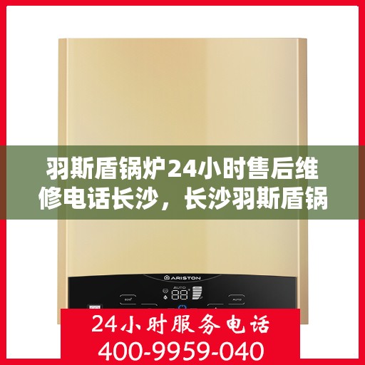 羽斯盾锅炉24小时售后维修电话长沙，长沙羽斯盾锅炉全天候售后维修服务热线