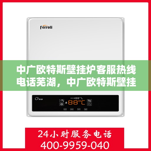 中广欧特斯壁挂炉客服热线电话芜湖，中广欧特斯壁挂炉客服热线在芜湖，专业团队为您解答疑问，贴心服务就在身边。