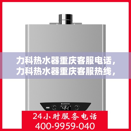 力科热水器重庆客服电话，力科热水器重庆客服热线，专业解答，贴心服务！
