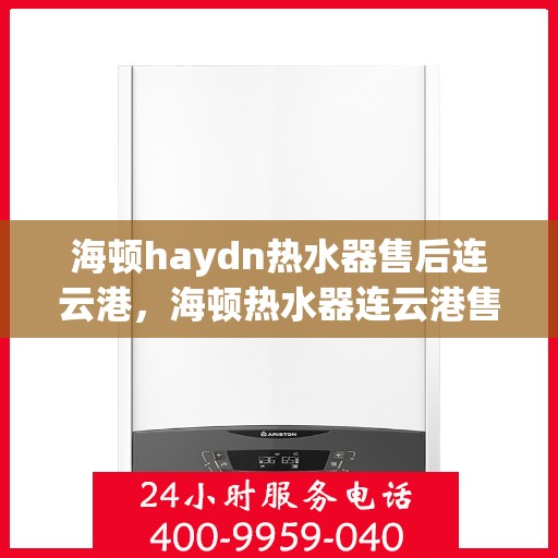 海顿haydn热水器售后连云港，海顿热水器连云港售后服务中心专业服务解析