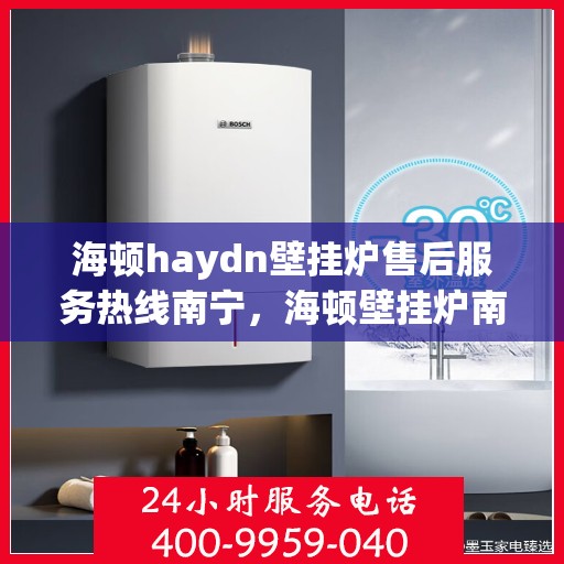 海顿haydn壁挂炉售后服务热线南宁，海顿壁挂炉南宁售后服务热线及专业维修支持