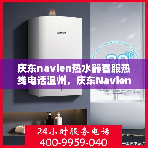 庆东navien热水器客服热线电话温州，庆东Navien热水器温州客服热线电话及售后服务全解析