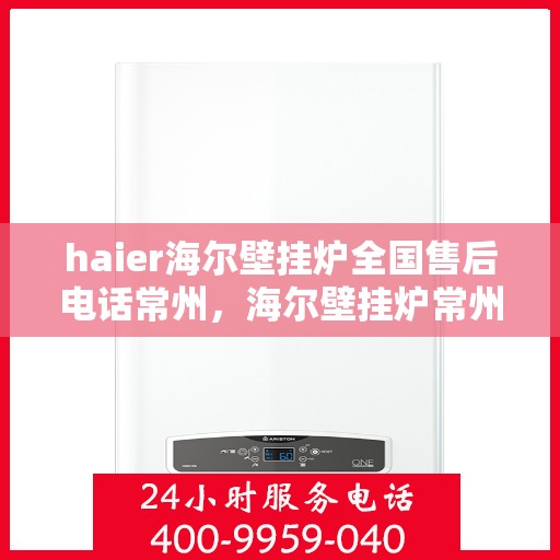haier海尔壁挂炉全国售后电话常州，海尔壁挂炉常州售后热线，专业维修与全国服务电话