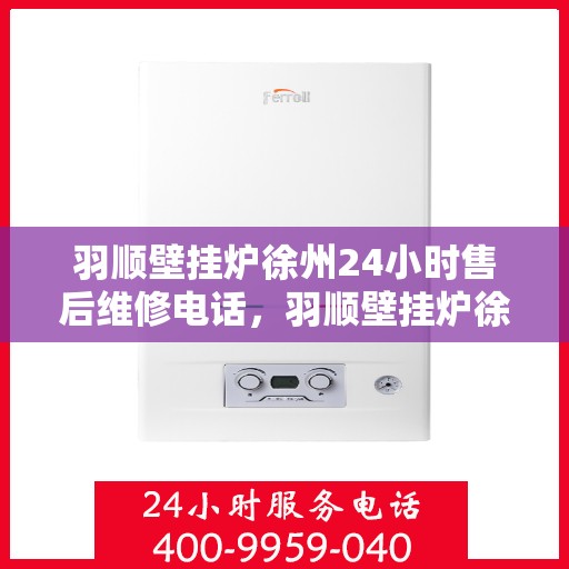 羽顺壁挂炉徐州24小时售后维修电话，羽顺壁挂炉徐州全天候售后维修热线