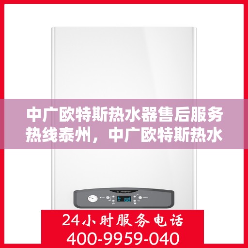 中广欧特斯热水器售后服务热线泰州，中广欧特斯热水器泰州售后热线，专业服务保障温暖家居