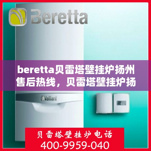 beretta贝雷塔壁挂炉扬州售后热线，贝雷塔壁挂炉扬州售后热线，专业维修与技术支持团队为您服务