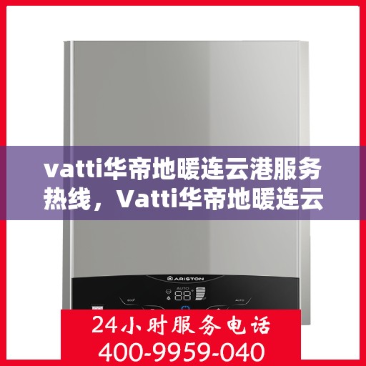 vatti华帝地暖连云港服务热线，Vatti华帝地暖连云港服务热线，专业温暖，一触即达