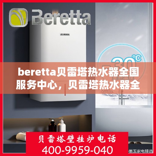 beretta贝雷塔热水器全国服务中心，贝雷塔热水器全国服务中心，专业维修与贴心服务