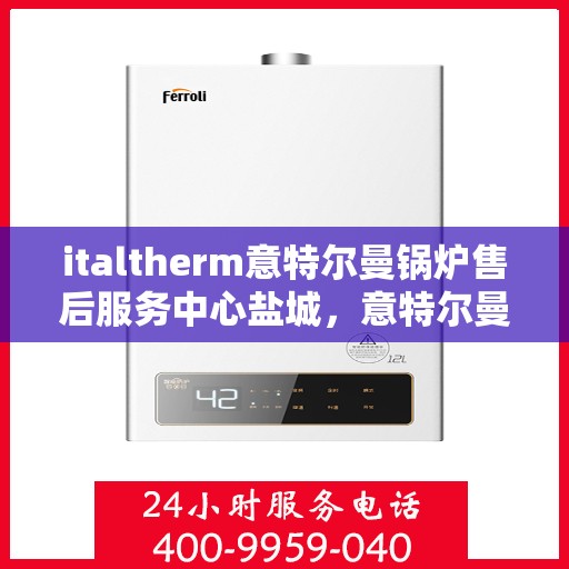 italtherm意特尔曼锅炉售后服务中心盐城，意特尔曼锅炉盐城售后服务中心，专业维修与优质服务