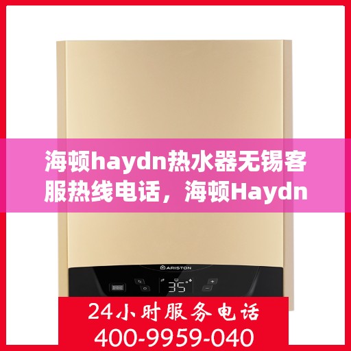 海顿haydn热水器无锡客服热线电话，海顿Haydn热水器无锡客服热线电话详解，专业售后，贴心服务