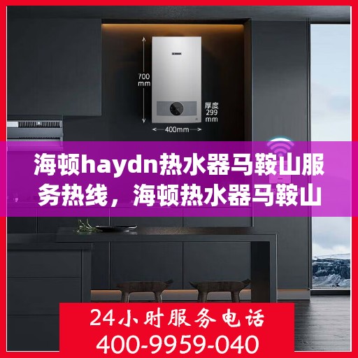 海顿haydn热水器马鞍山服务热线，海顿热水器马鞍山服务热线，专业维修与售后支持团队为您服务