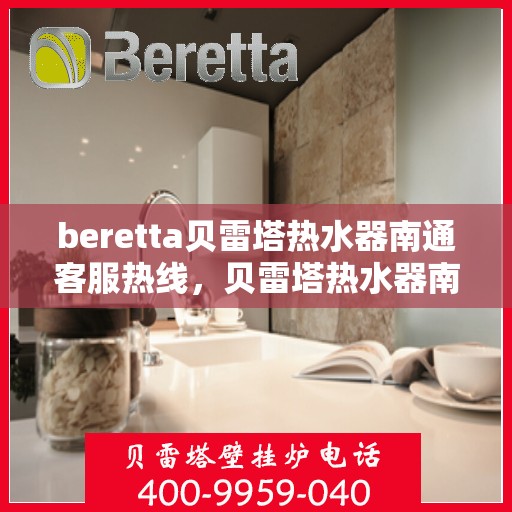 beretta贝雷塔热水器南通客服热线，贝雷塔热水器南通客服热线，专业解决您的疑问与需求
