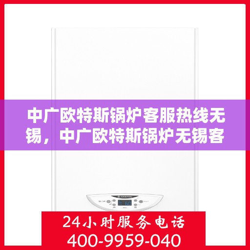 中广欧特斯锅炉客服热线无锡，中广欧特斯锅炉无锡客服热线，专业解答，贴心服务