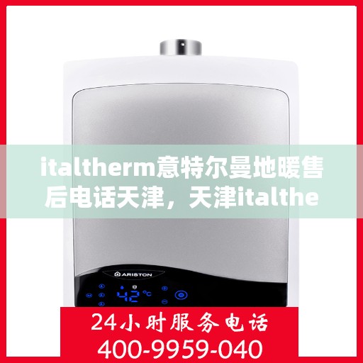 italtherm意特尔曼地暖售后电话天津，天津italtherm意特尔曼地暖售后专业团队，联系电话及维修服务解析