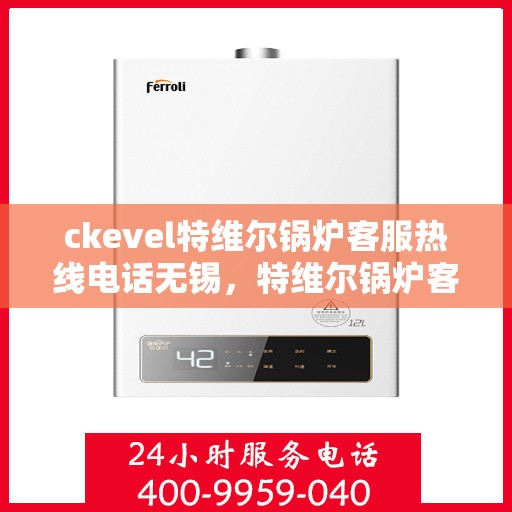 ckevel特维尔锅炉客服热线电话无锡，特维尔锅炉客服热线在无锡，专业支持与解决方案的联系方式