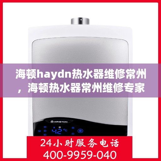 海顿haydn热水器维修常州，海顿热水器常州维修专家解析，快速解决您的热水难题
