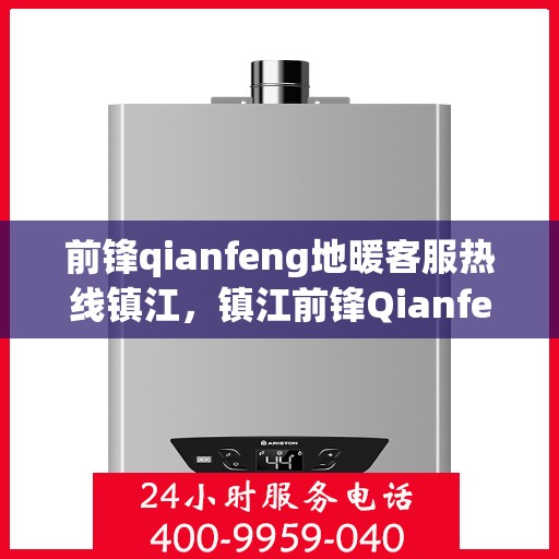 前锋qianfeng地暖客服热线镇江，镇江前锋Qianfeng地暖客服热线，专业解答，温暖您的生活