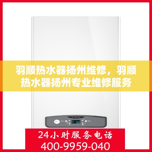 羽顺热水器扬州维修，羽顺热水器扬州专业维修服务