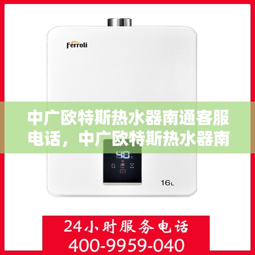 中广欧特斯热水器南通客服电话，中广欧特斯热水器南通客服热线及售后服务指南