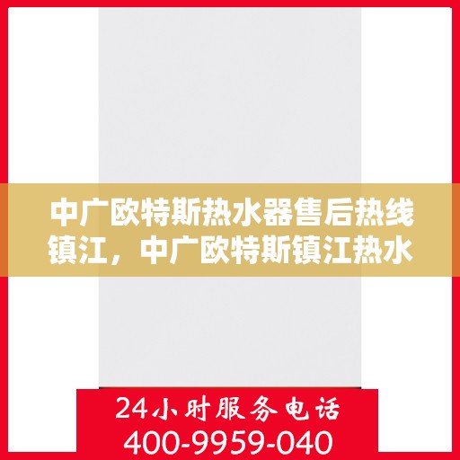 中广欧特斯热水器售后热线镇江，中广欧特斯镇江热水器售后热线专业服务，全天候解答您的疑虑与需求