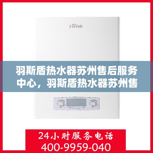 羽斯盾热水器苏州售后服务中心，羽斯盾热水器苏州售后中心，专业维修与贴心服务