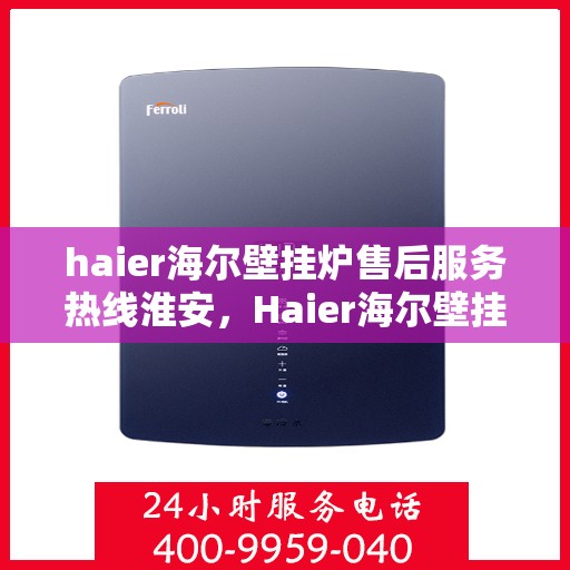 haier海尔壁挂炉售后服务热线淮安，Haier海尔壁挂炉淮安售后服务热线全解析