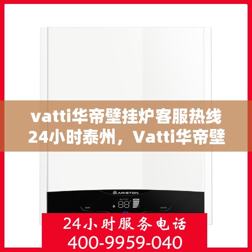 vatti华帝壁挂炉客服热线24小时泰州，Vatti华帝壁挂炉泰州24小时客服热线，全天候服务暖人心
