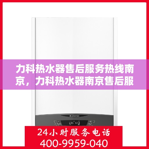 力科热水器售后服务热线南京，力科热水器南京售后服务热线详解
