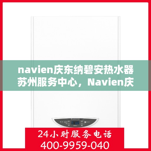 navien庆东纳碧安热水器苏州服务中心，Navien庆东纳碧安热水器苏州服务中心，专业维修与优质服务一体化
