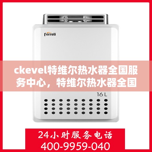 ckevel特维尔热水器全国服务中心，特维尔热水器全国服务中心，专业品质，贴心服务
