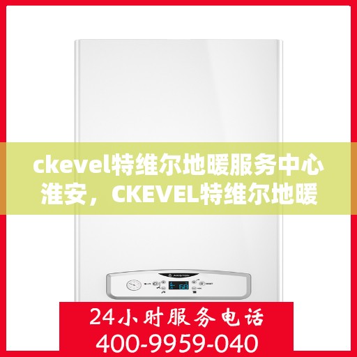 ckevel特维尔地暖服务中心淮安，CKEVEL特维尔地暖淮安服务中心，专业品质，温暖您的生活
