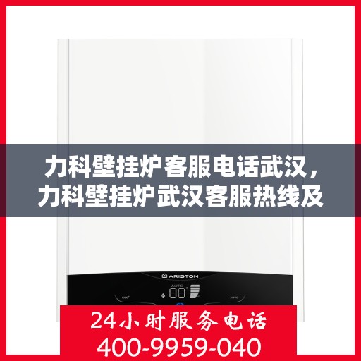 力科壁挂炉客服电话武汉，力科壁挂炉武汉客服热线及售后支持