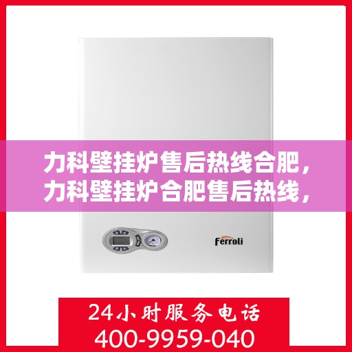 力科壁挂炉售后热线合肥，力科壁挂炉合肥售后热线，专业维修与关怀服务一站式解决