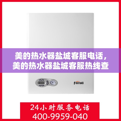 美的热水器盐城客服电话，美的热水器盐城客服热线查询指南