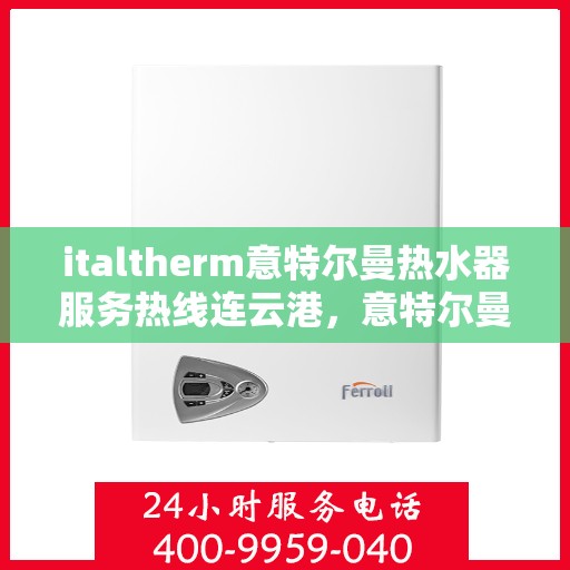 italtherm意特尔曼热水器服务热线连云港，意特尔曼热水器连云港服务热线，专业品质，贴心服务