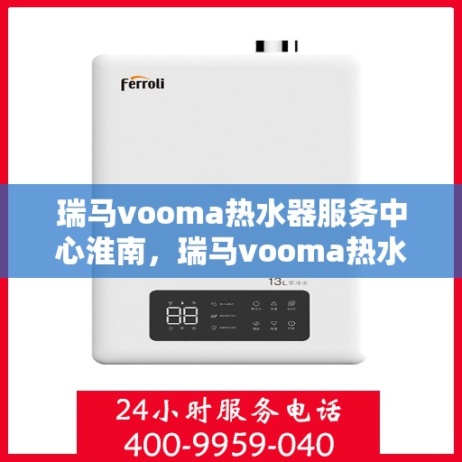 瑞马vooma热水器服务中心淮南，瑞马vooma热水器淮南服务中心，专业维修与优质服务并行