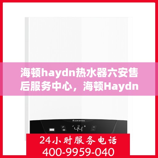 海顿haydn热水器六安售后服务中心，海顿Haydn热水器六安售后中心，专业维修，贴心服务