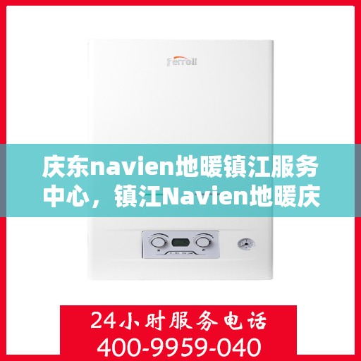 庆东navien地暖镇江服务中心，镇江Navien地暖庆东服务中心，专业品质，温暖您的生活
