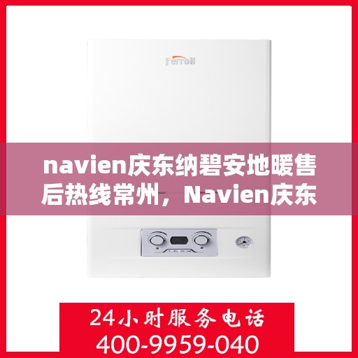 navien庆东纳碧安地暖售后热线常州，Navien庆东纳碧安地暖常州售后热线及维修服务指南